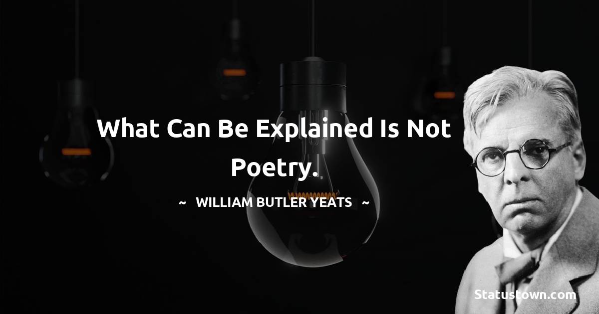 William Butler Yeats Quotes - What can be explained is not poetry.