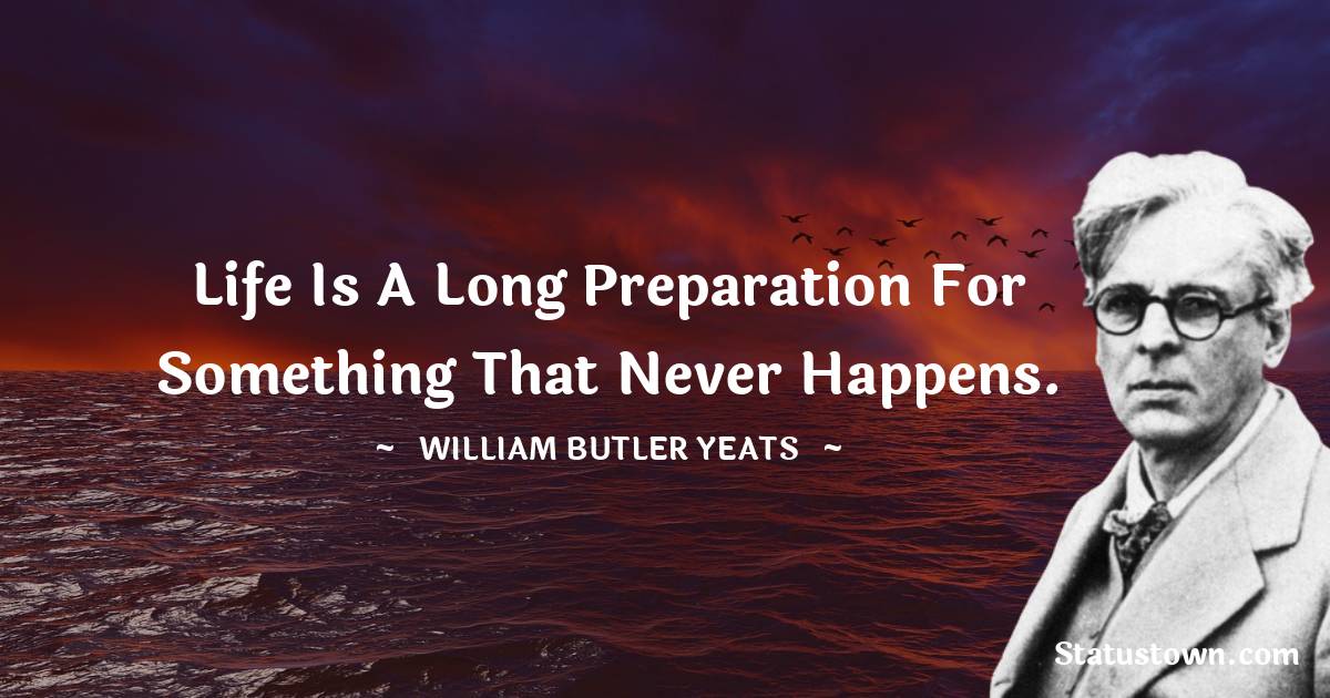 William Butler Yeats Quotes - Life is a long preparation for something that never happens.