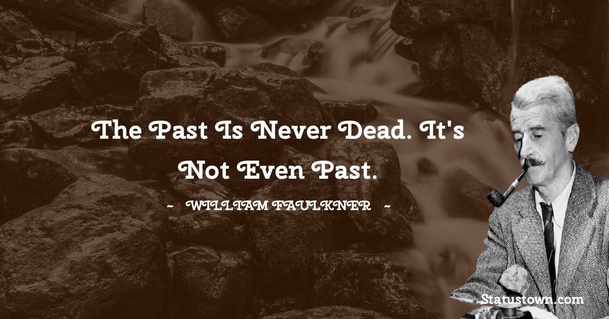 The past is never dead. It's not even past. - William Faulkner quotes