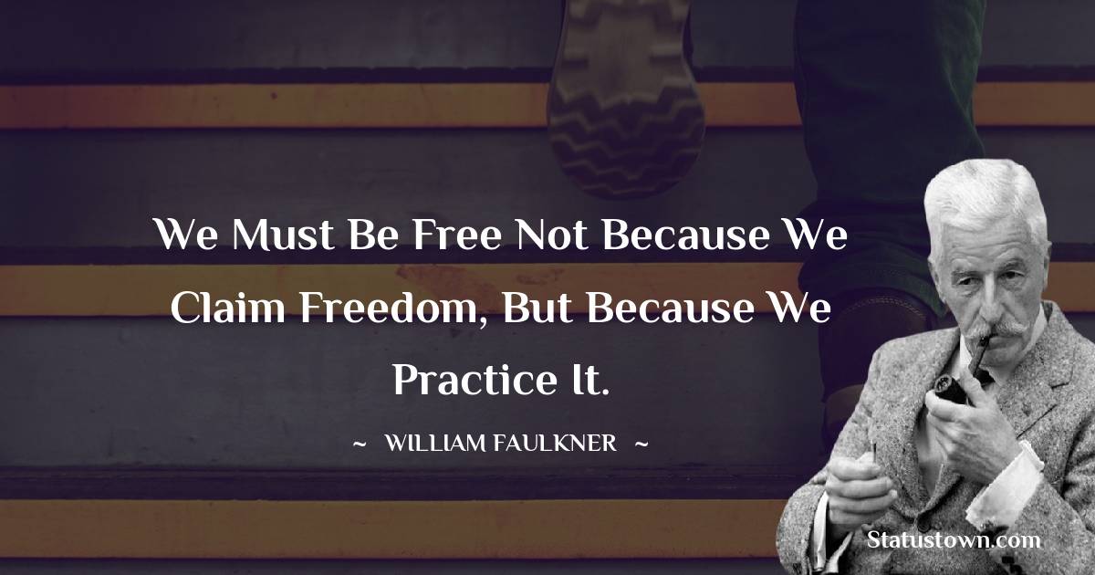 We must be free not because we claim freedom, but because we practice it. - William Faulkner quotes