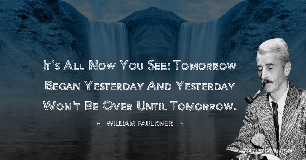 William Faulkner Quotes - It's all now you see: tomorrow began yesterday and yesterday won't be over until tomorrow.