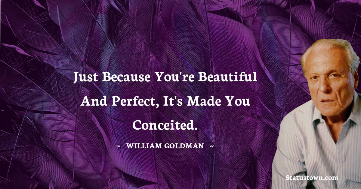 Just because you're beautiful and perfect, it's made you conceited.