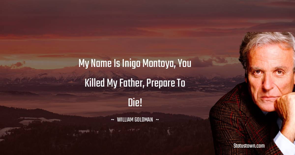 My name is Inigo Montoya, you killed my father, prepare to die! - William Goldman quotes