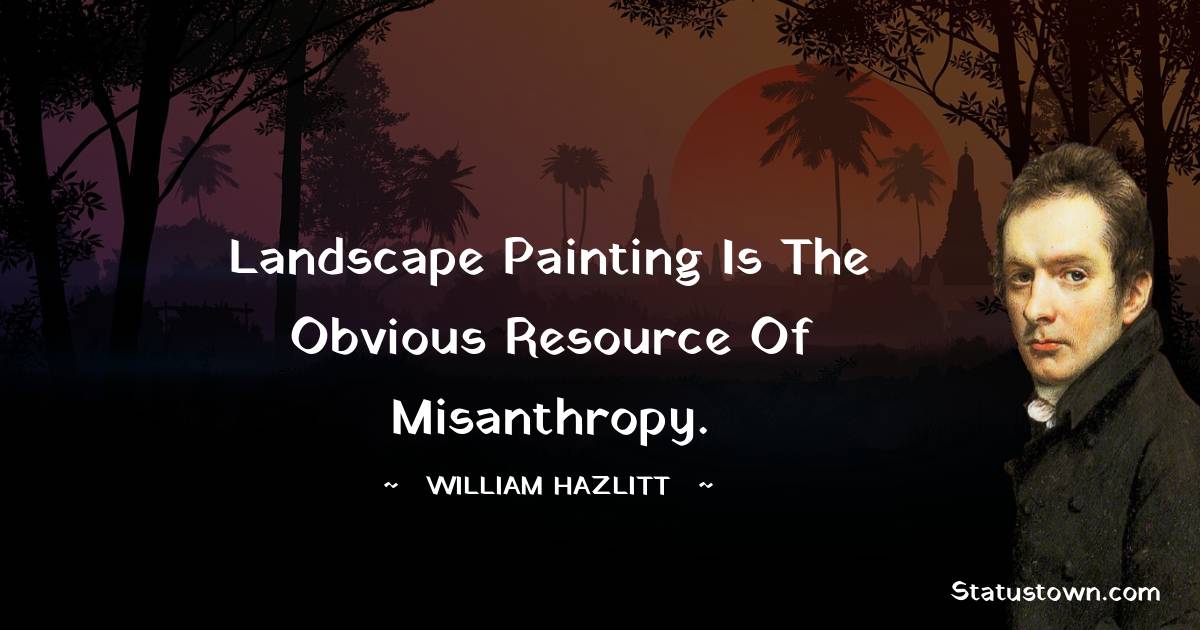 Landscape painting is the obvious resource of misanthropy. - William Hazlitt quotes