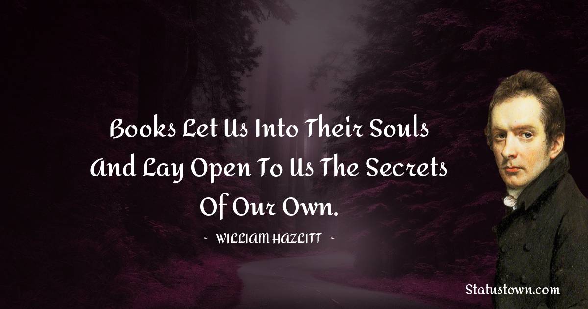 Books let us into their souls and lay open to us the secrets of our own. - William Hazlitt quotes