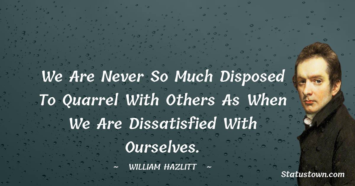 We are never so much disposed to quarrel with others as when we are dissatisfied with ourselves. - William Hazlitt quotes