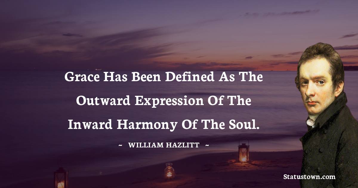 Grace has been defined as the outward expression of the inward harmony of the soul. - William Hazlitt quotes