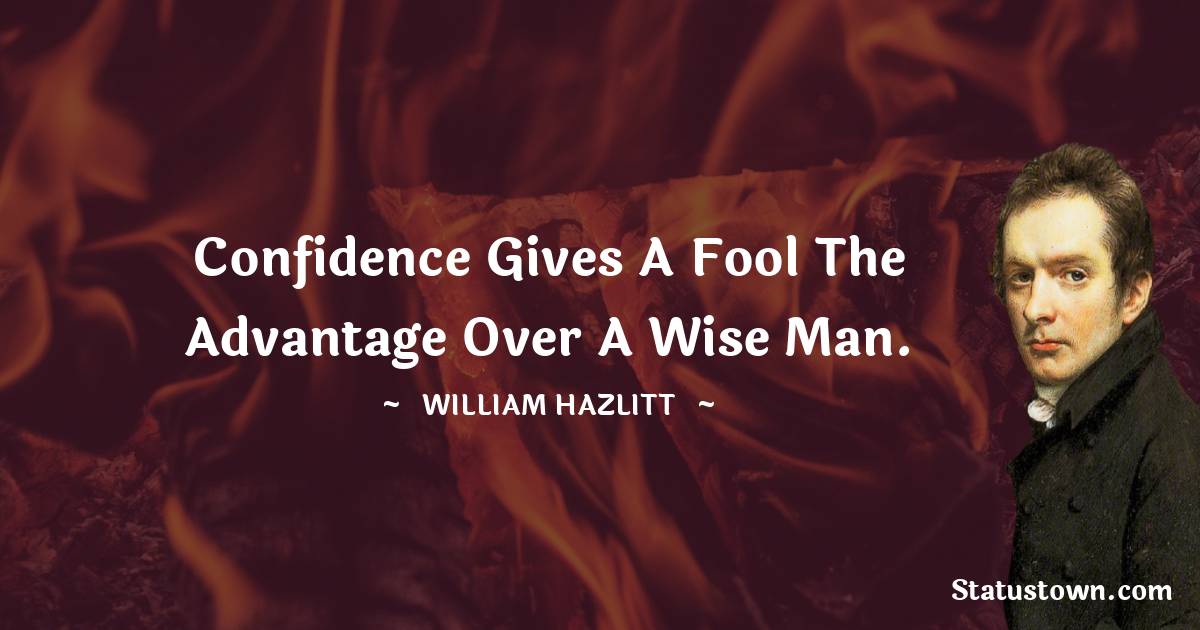 Confidence gives a fool the advantage over a wise man. - William Hazlitt quotes