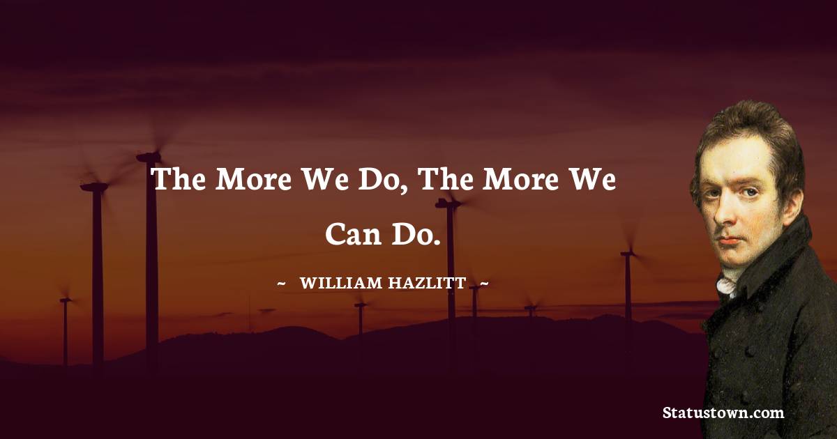 William Hazlitt Quotes - The more we do, the more we can do.