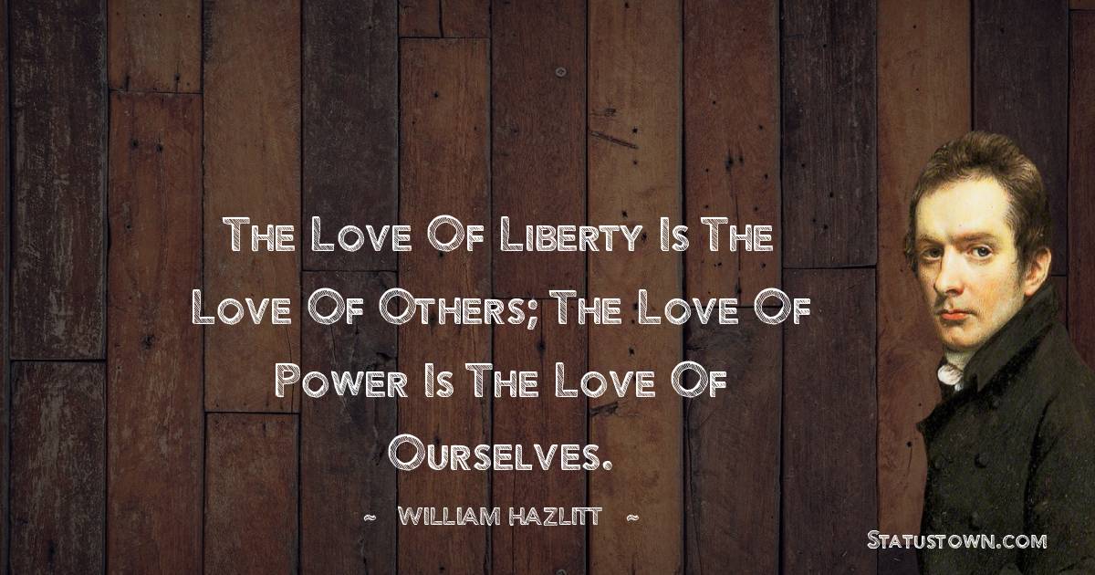 The love of liberty is the love of others; the love of power is the love of ourselves. - William Hazlitt quotes