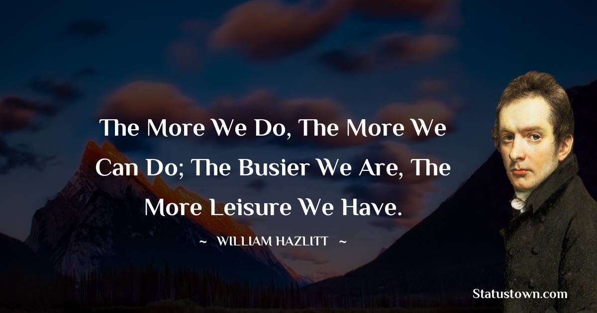 William Hazlitt Quotes - The more we do, the more we can do; the busier we are, the more leisure we have.