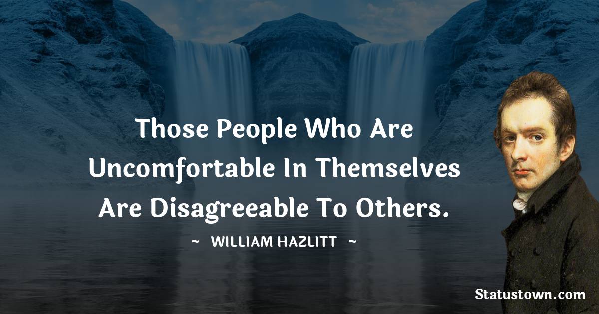 Those people who are uncomfortable in themselves are disagreeable to others. - William Hazlitt quotes