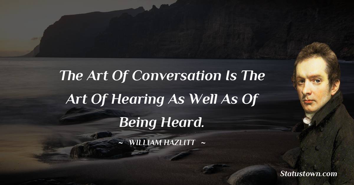 The art of conversation is the art of hearing as well as of being heard. - William Hazlitt quotes