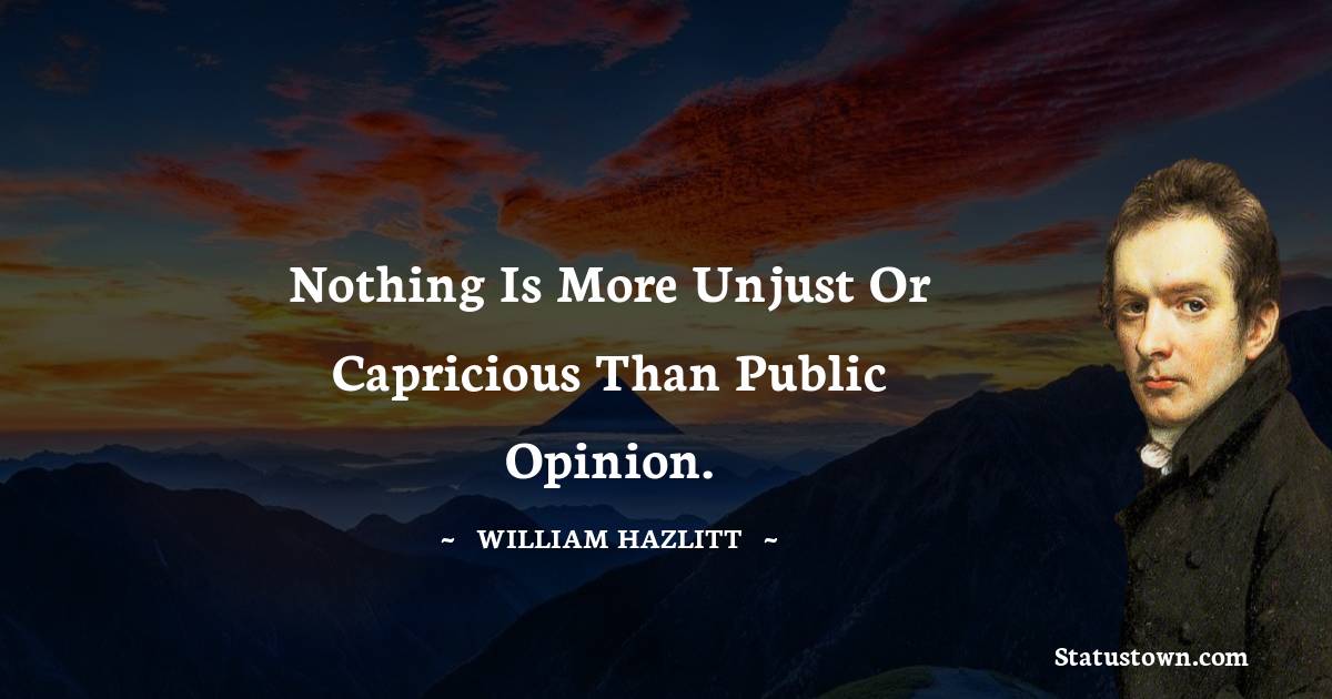 Nothing is more unjust or capricious than public opinion. - William Hazlitt quotes