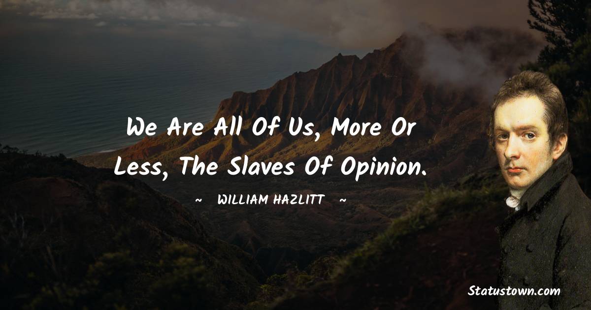 William Hazlitt Quotes - We are all of us, more or less, the slaves of opinion.