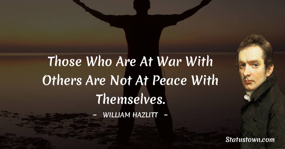 Those who are at war with others are not at peace with themselves. - William Hazlitt quotes