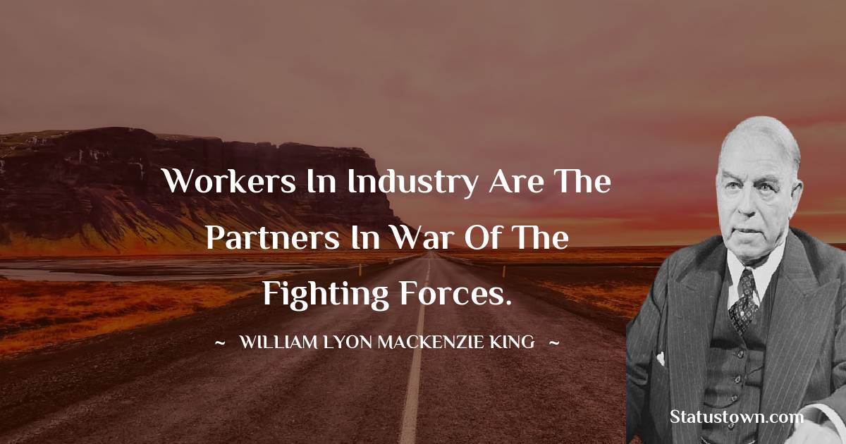 William Lyon Mackenzie King Quotes - Workers in industry are the partners in war of the fighting forces.