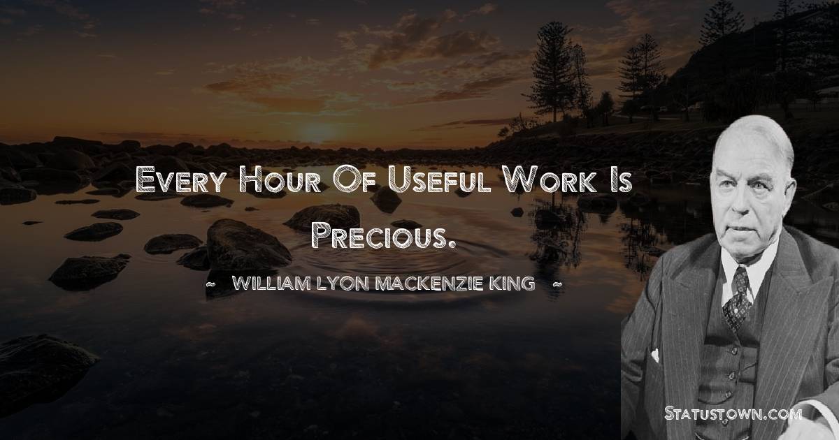 William Lyon Mackenzie King Quotes - Every hour of useful work is precious.