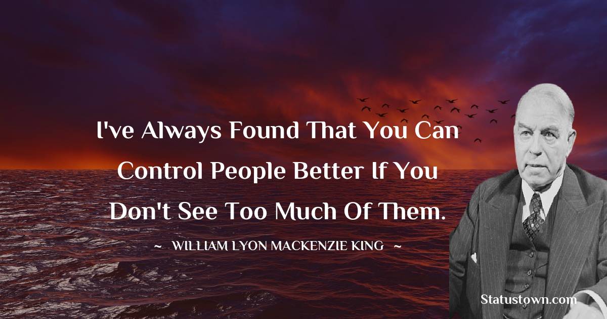 William Lyon Mackenzie King Quotes - I've always found that you can control people better if you don't see too much of them.