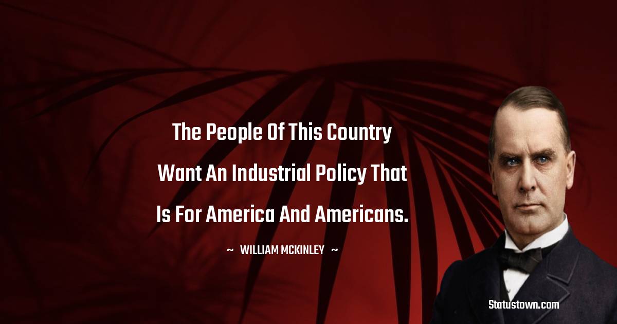 The people of this country want an industrial policy that is for America and Americans. - William McKinley quotes