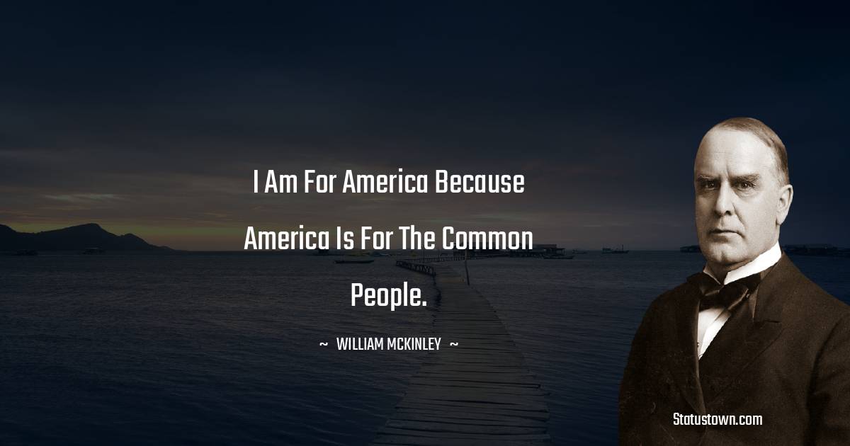 I am for America because America is for the common people. - William McKinley quotes