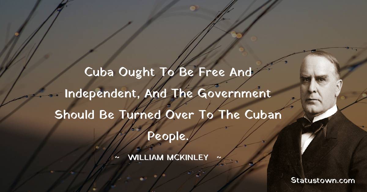 William McKinley Quotes - Cuba ought to be free and independent, and the government should be turned over to the Cuban people.
