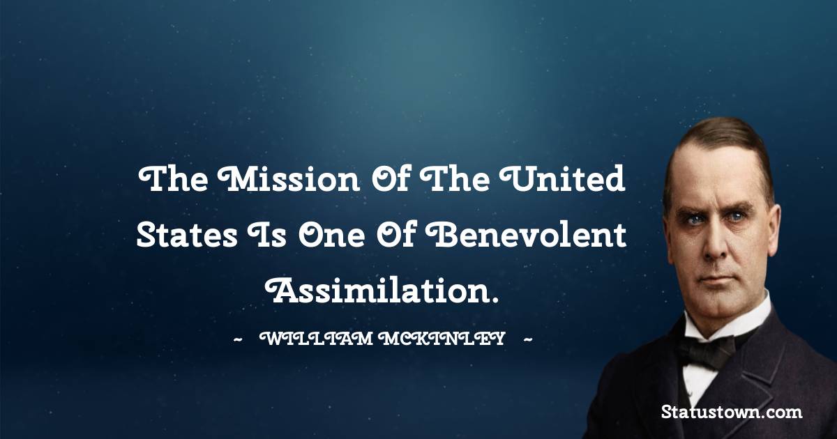The mission of the United States is one of benevolent assimilation. - William McKinley quotes
