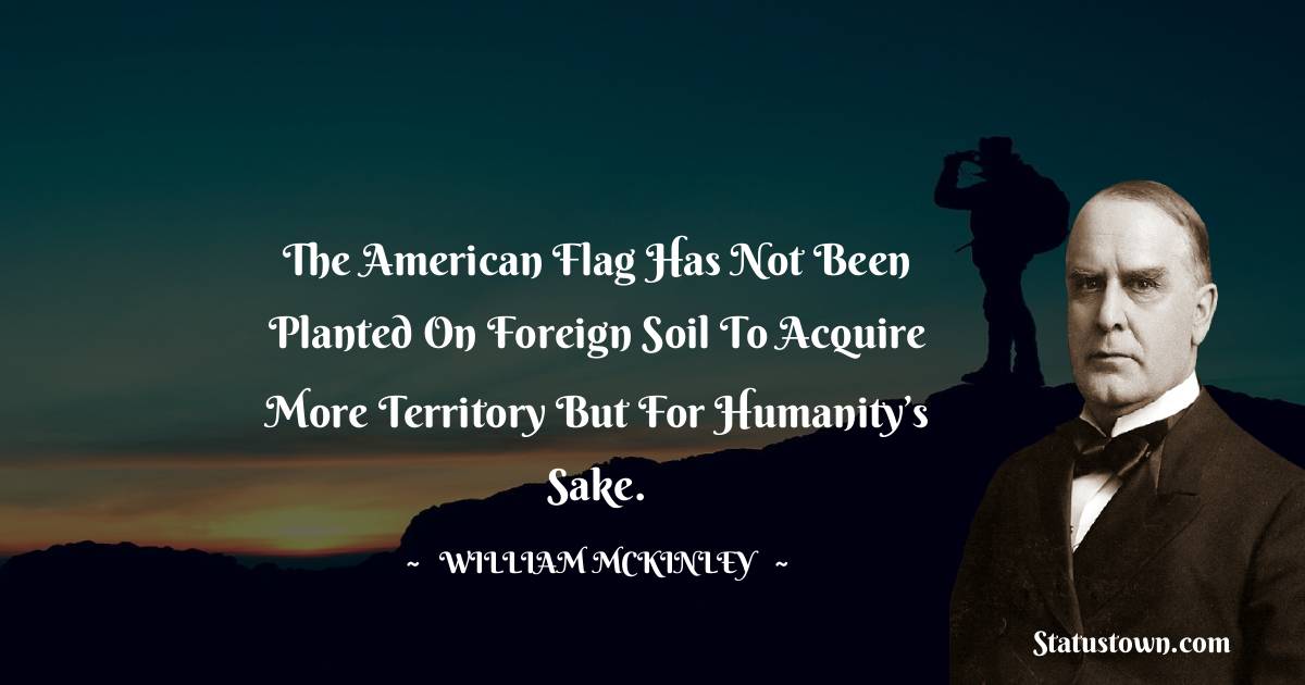 The American flag has not been planted on foreign soil to acquire more territory but for humanity’s sake. - William McKinley quotes