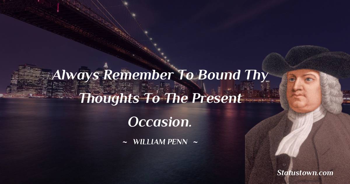 Always remember to bound thy thoughts to the present occasion.
