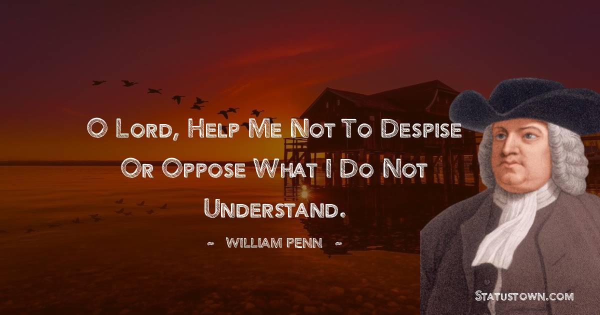 William Penn Quotes - O Lord, help me not to despise or oppose what I do not understand.