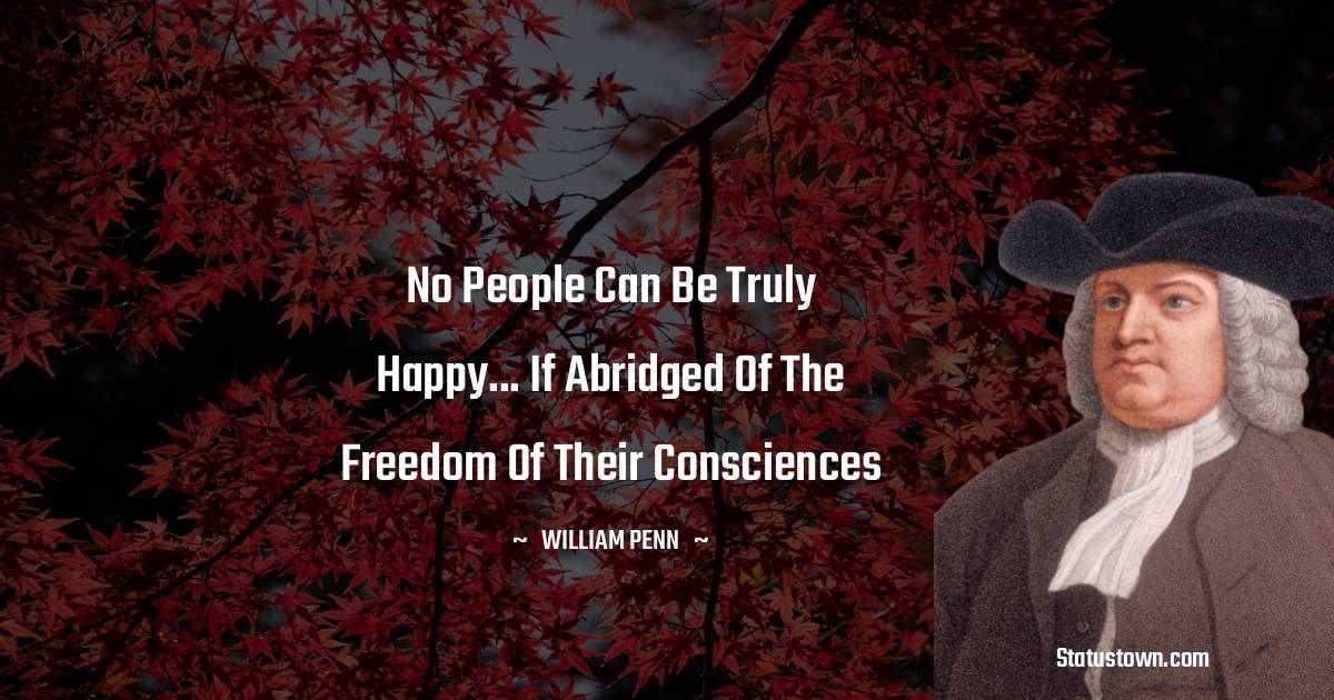 William Penn Quotes - No people can be truly happy... if abridged of the freedom of their consciences