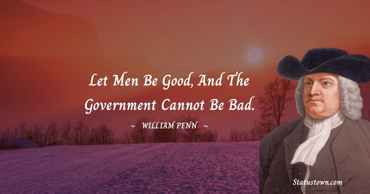 Let men be good, and the Government cannot be bad. - William Penn quotes