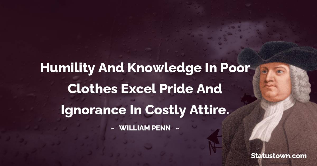 Humility and knowledge in poor clothes excel pride and ignorance in costly attire. - William Penn quotes