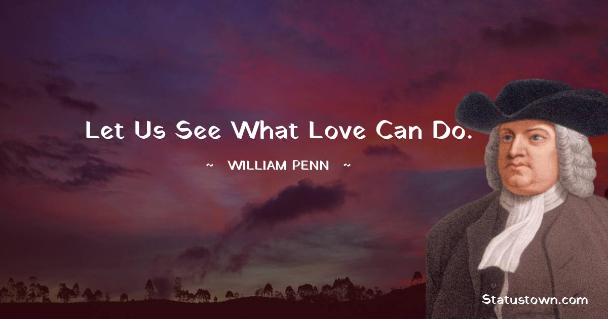 Let us see what love can do. - William Penn quotes