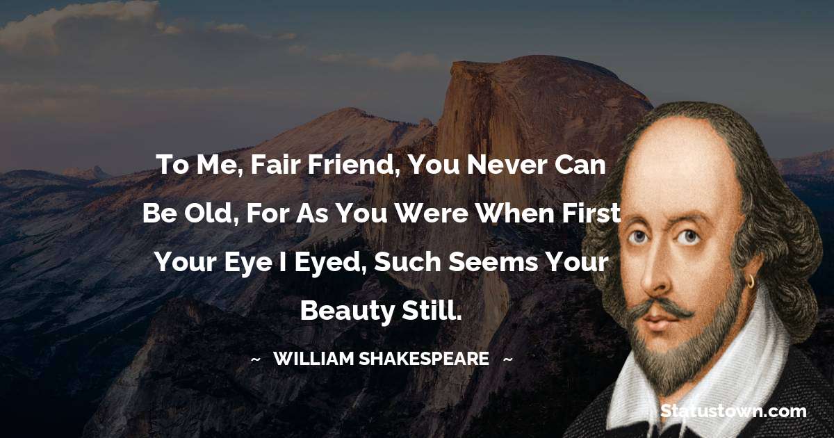 william shakespeare Quotes - To me, fair friend, you never can be old, For as you were when first your eye I eyed, Such seems your beauty still.