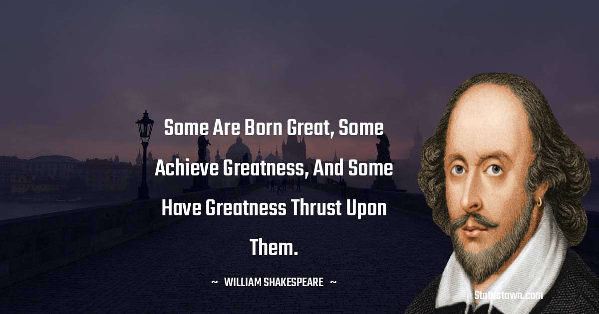 Some are born great, some achieve greatness, and some have greatness thrust upon them. - william shakespeare quotes