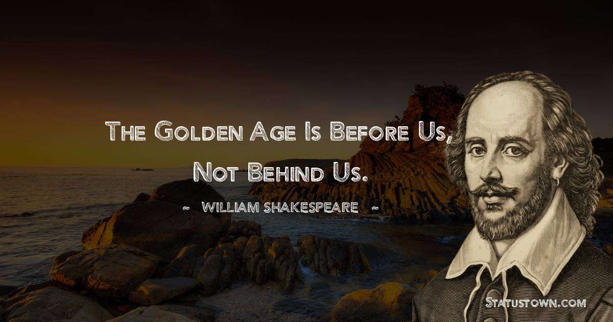 william shakespeare Quotes - The golden age is before us, not behind us.