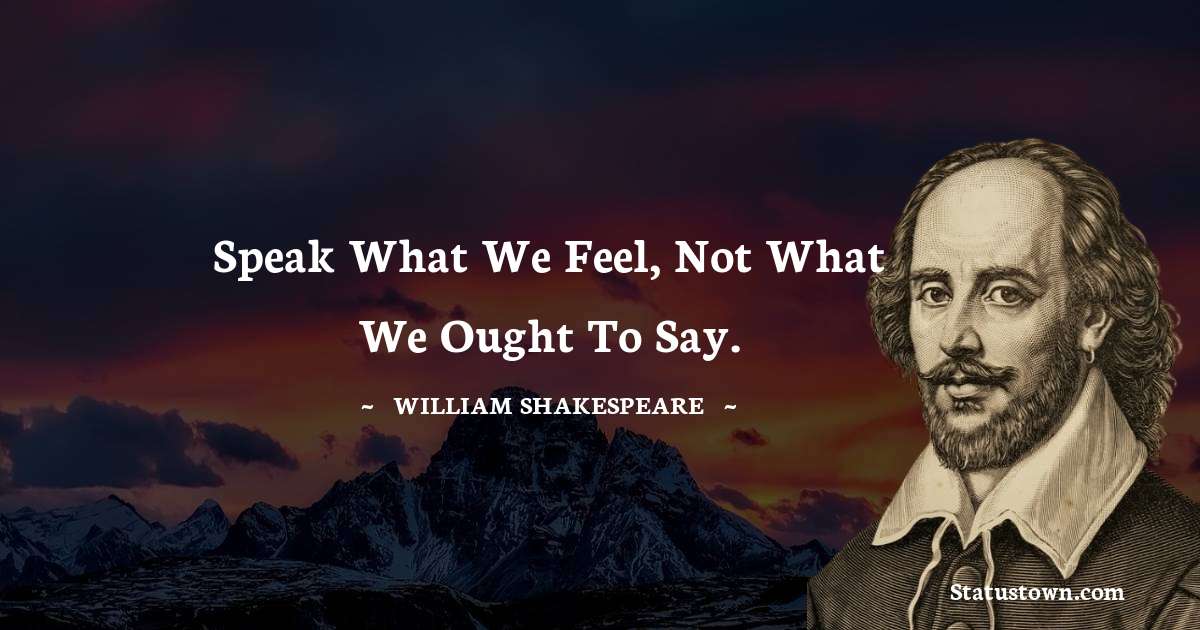Speak what we feel, not what we ought to say. - william shakespeare quotes