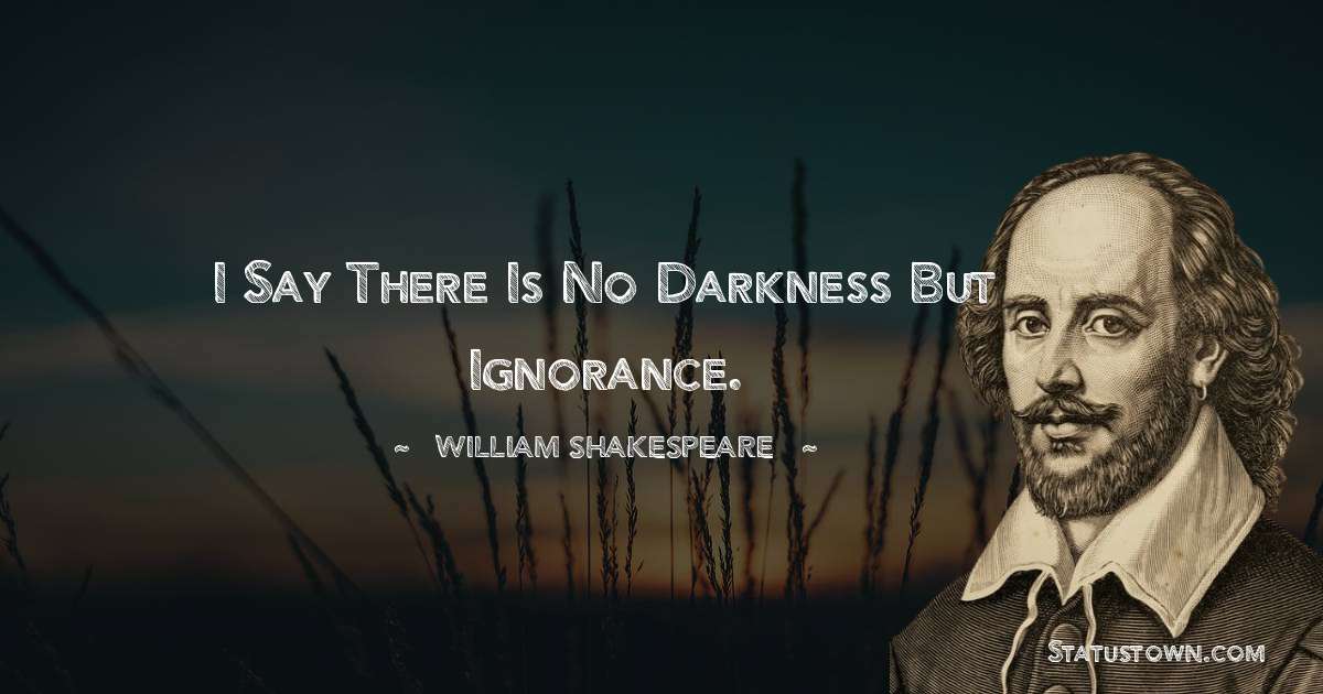 william shakespeare Quotes - I say there is no darkness but ignorance.