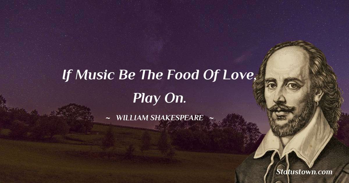 If music be the food of love, play on. - william shakespeare quotes