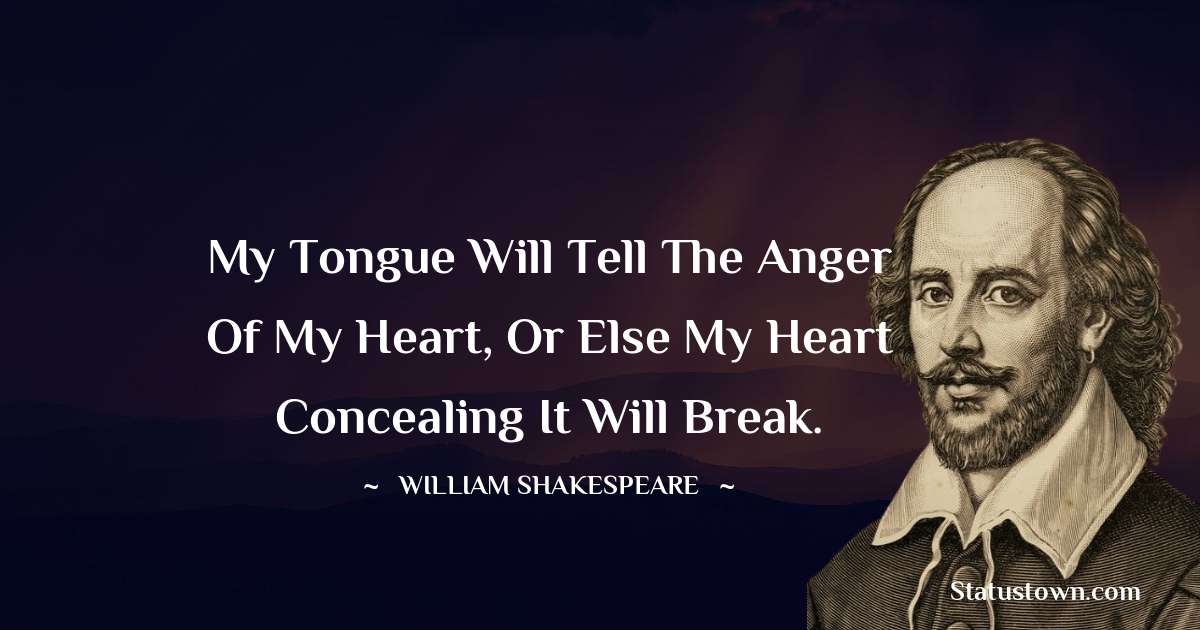 My tongue will tell the anger of my heart, or else my heart concealing it will break. - william shakespeare quotes