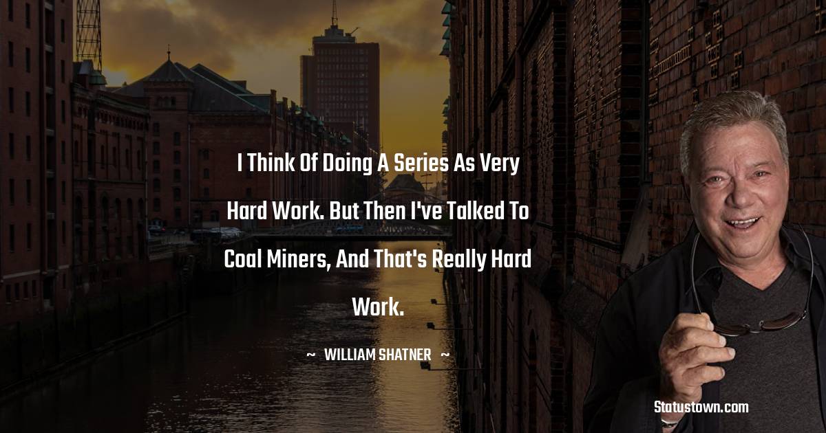 I think of doing a series as very hard work. But then I've talked to coal miners, and that's really hard work.