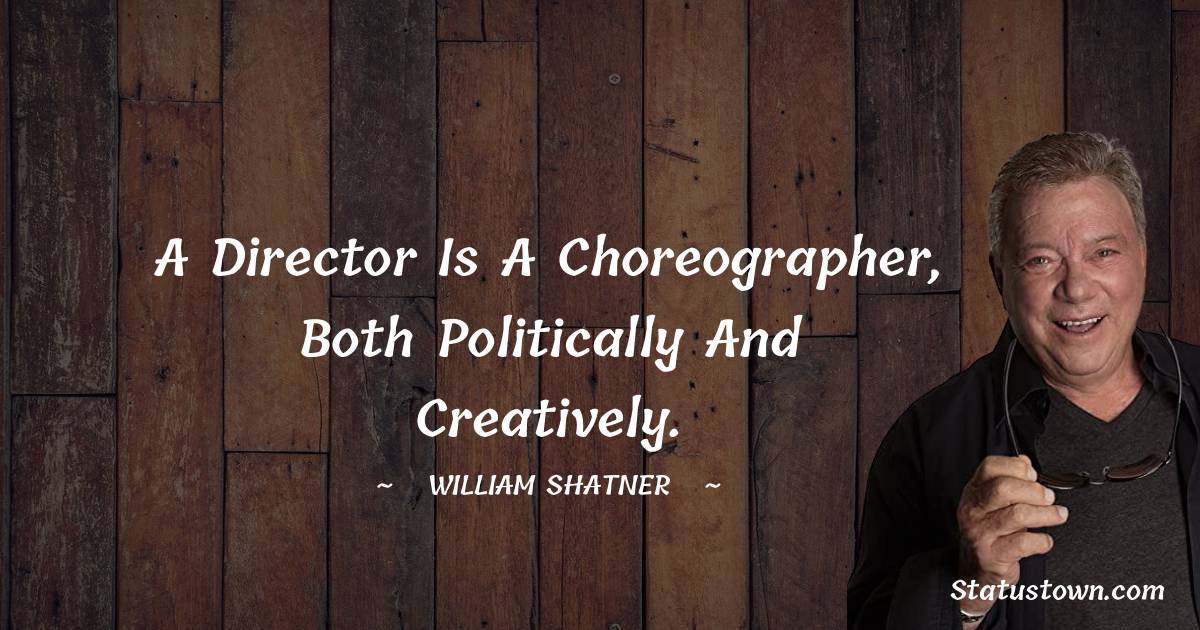 A director is a choreographer, both politically and creatively. - William Shatner quotes