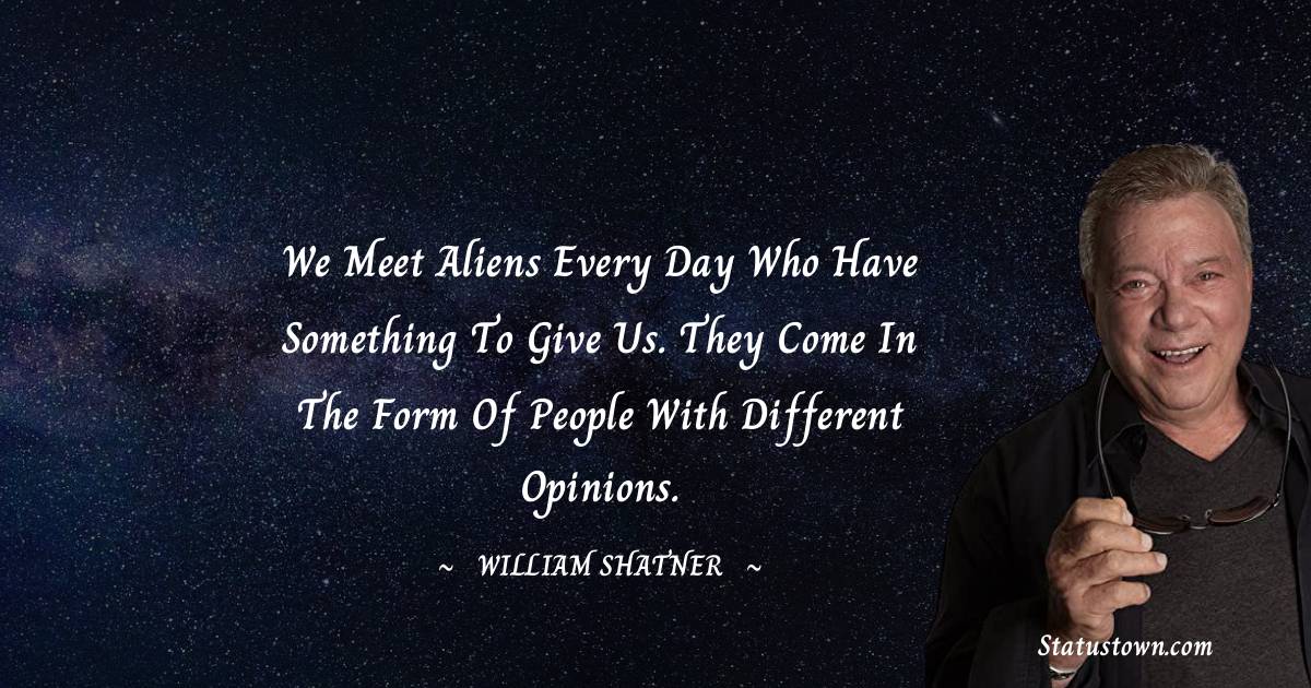 William Shatner Quotes - We meet aliens every day who have something to give us. They come in the form of people with different opinions.