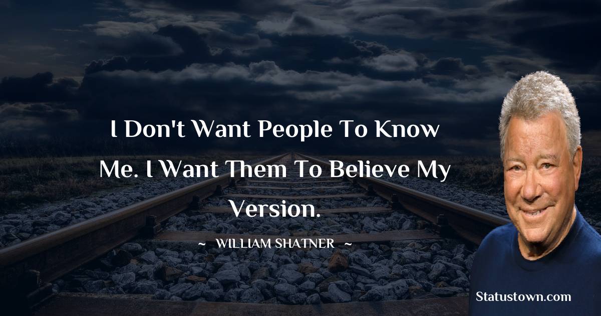 I don't want people to know me. I want them to believe my version. - William Shatner quotes