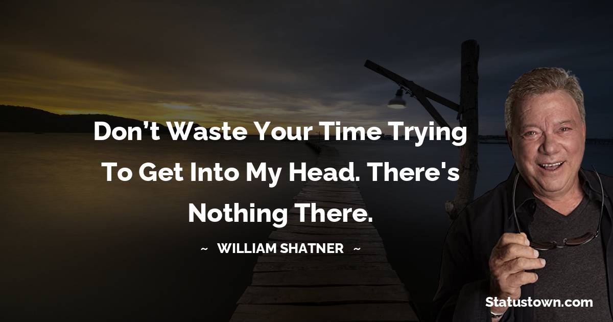 Don’t waste your time trying to get into my head. There's nothing there. - William Shatner quotes