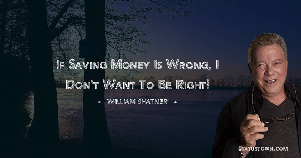 If saving money is wrong, I don't want to be right! - William Shatner quotes