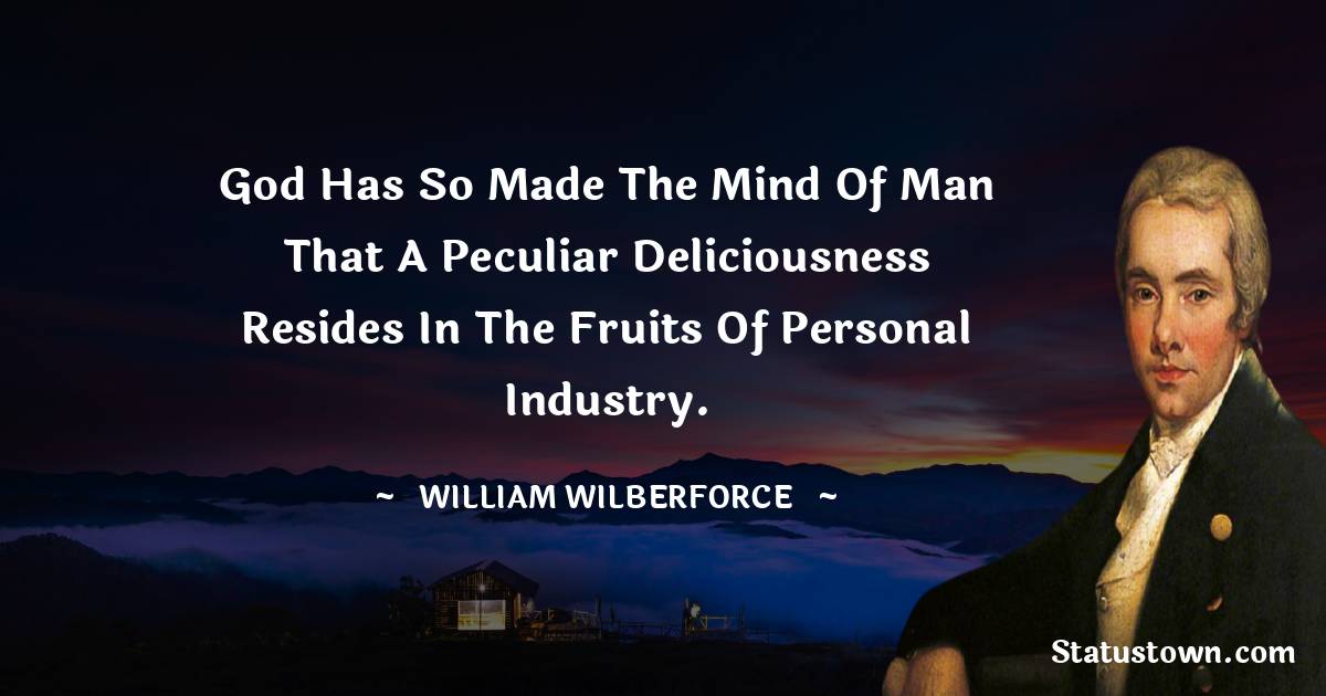 God has so made the mind of man that a peculiar deliciousness resides in the fruits of personal industry.