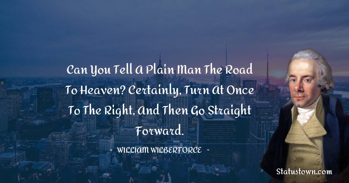 William Wilberforce Quotes - Can you tell a plain man the road to heaven? Certainly, turn at once to the right, and then go straight forward.