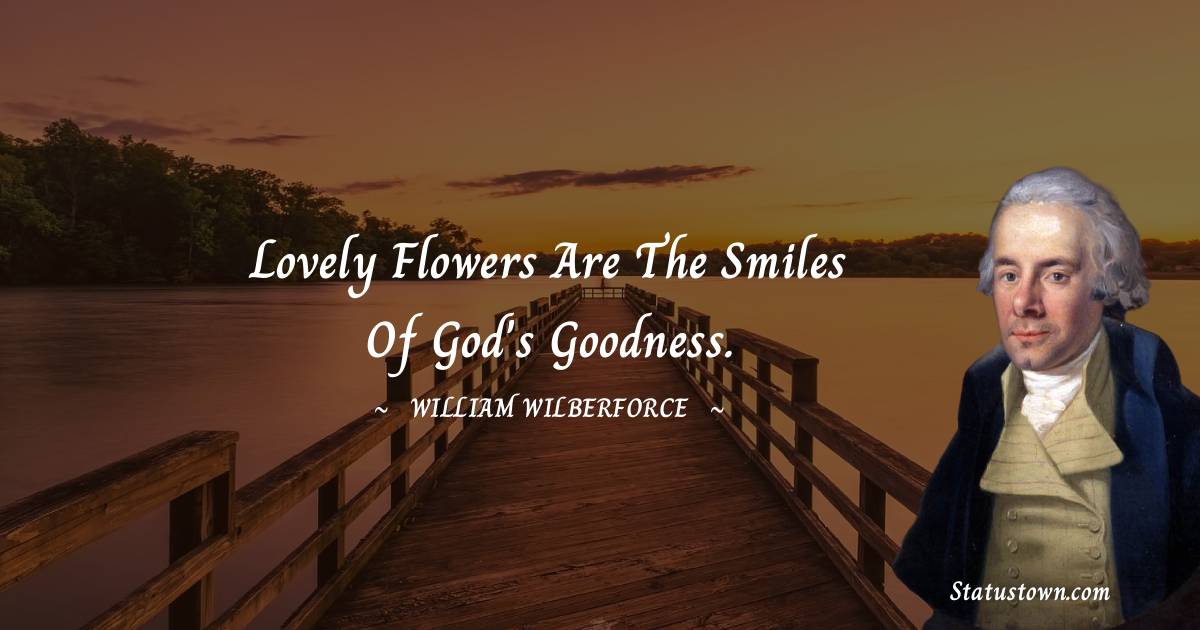 William Wilberforce Quotes - Lovely flowers are the smiles of god's goodness.